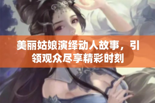 美丽姑娘演绎动人故事，引领观众尽享精彩时刻