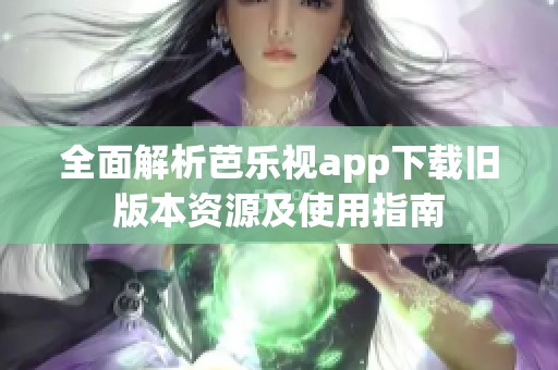 全面解析芭乐视app下载旧版本资源及使用指南