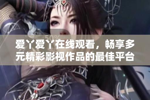 爱丫爱丫在线观看，畅享多元精彩影视作品的最佳平台