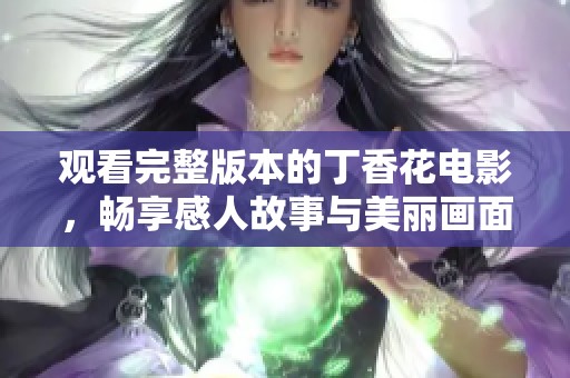 观看完整版本的丁香花电影，畅享感人故事与美丽画面