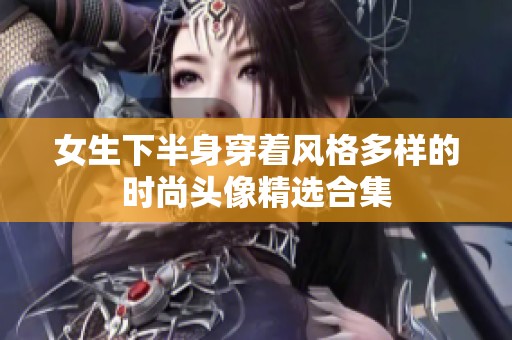 女生下半身穿着风格多样的时尚头像精选合集