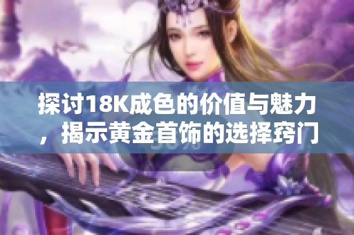 探讨18K成色的价值与魅力，揭示黄金首饰的选择窍门