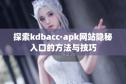 探索kdbacc·apk网站隐秘入口的方法与技巧