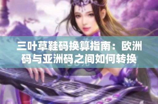 三叶草鞋码换算指南：欧洲码与亚洲码之间如何转换