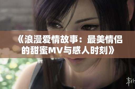 《浪漫爱情故事：最美情侣的甜蜜MV与感人时刻》