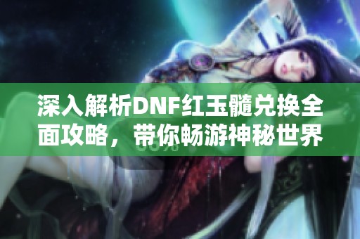 深入解析DNF红玉髓兑换全面攻略，带你畅游神秘世界