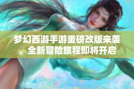 梦幻西游手游重磅改版来袭，全新冒险旅程即将开启