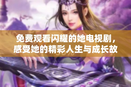 免费观看闪耀的她电视剧，感受她的精彩人生与成长故事