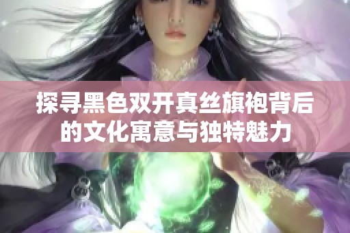 探寻黑色双开真丝旗袍背后的文化寓意与独特魅力