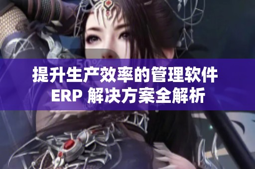 提升生产效率的管理软件 ERP 解决方案全解析