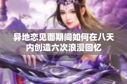 异地恋见面期间如何在八天内创造六次浪漫回忆