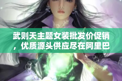 武则天主题女装批发价促销，优质源头供应尽在阿里巴巴