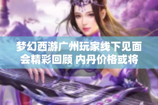 梦幻西游广州玩家线下见面会精彩回顾 内丹价格或将上涨分析