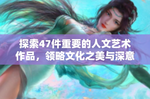 探索47件重要的人文艺术作品，领略文化之美与深意