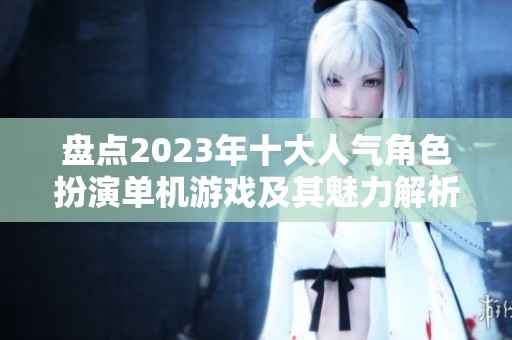 盘点2023年十大人气角色扮演单机游戏及其魅力解析