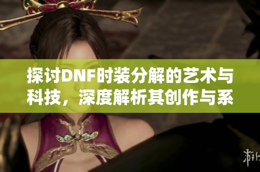 探讨DNF时装分解的艺术与科技，深度解析其创作与系统设计