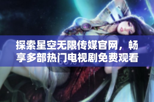 探索星空无限传媒官网，畅享多部热门电视剧免费观看体验