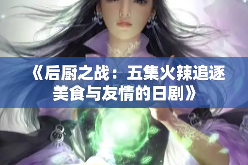 《后厨之战：五集火辣追逐美食与友情的日剧》