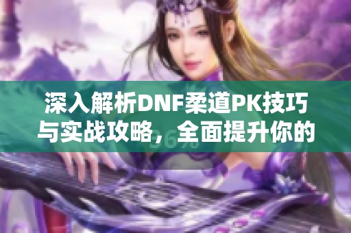 深入解析DNF柔道PK技巧与实战攻略，全面提升你的战斗能力