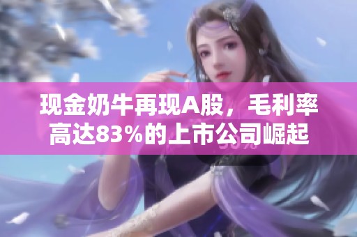 现金奶牛再现A股，毛利率高达83%的上市公司崛起