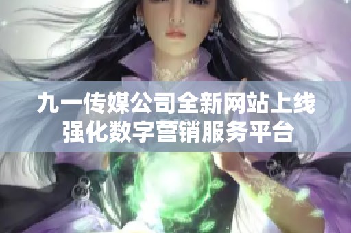 九一传媒公司全新网站上线 强化数字营销服务平台