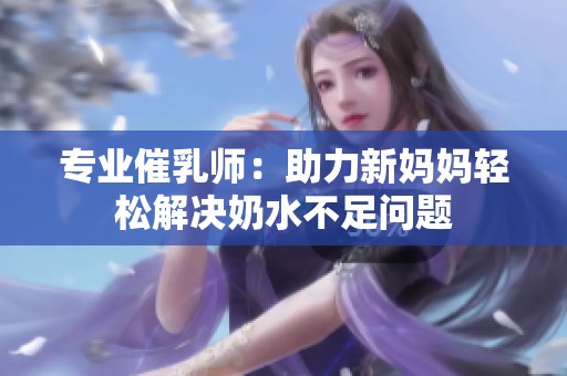 专业催乳师：助力新妈妈轻松解决奶水不足问题