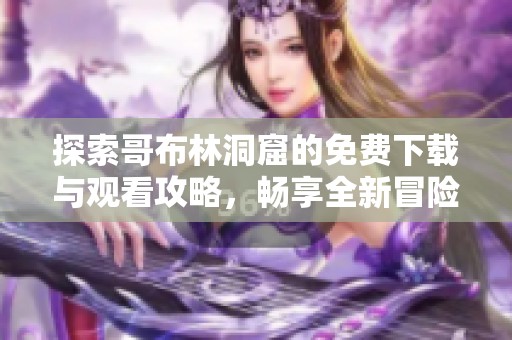 探索哥布林洞窟的免费下载与观看攻略，畅享全新冒险体验！