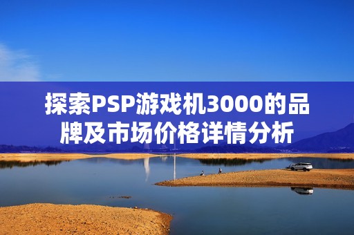 探索PSP游戏机3000的品牌及市场价格详情分析