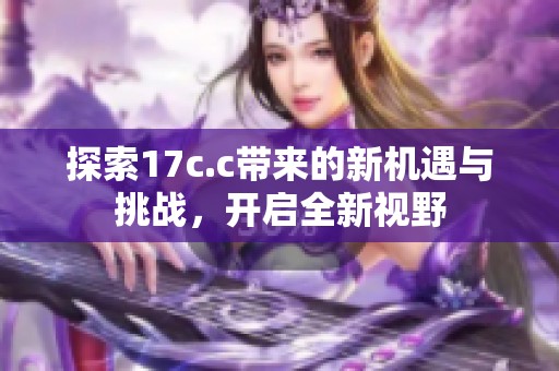 探索17c.c带来的新机遇与挑战，开启全新视野