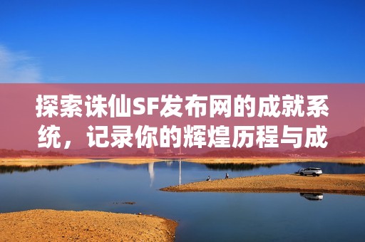 探索诛仙SF发布网的成就系统，记录你的辉煌历程与成长之路