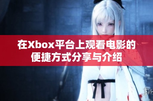 在Xbox平台上观看电影的便捷方式分享与介绍