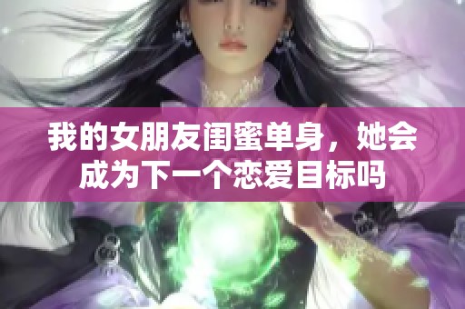 我的女朋友闺蜜单身，她会成为下一个恋爱目标吗