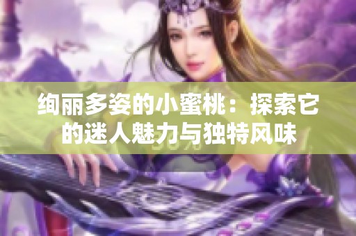 绚丽多姿的小蜜桃：探索它的迷人魅力与独特风味