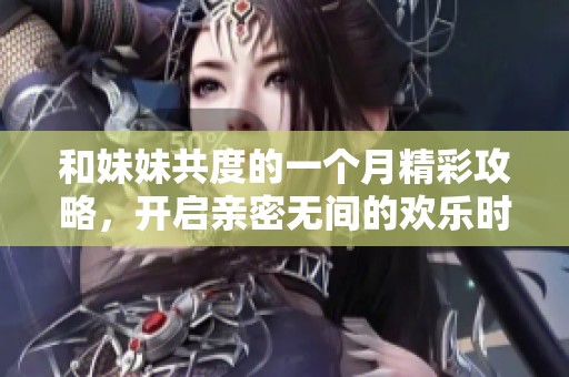 和妹妹共度的一个月精彩攻略，开启亲密无间的欢乐时光