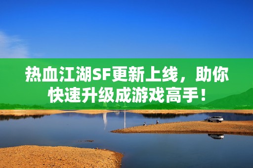 热血江湖SF更新上线，助你快速升级成游戏高手！