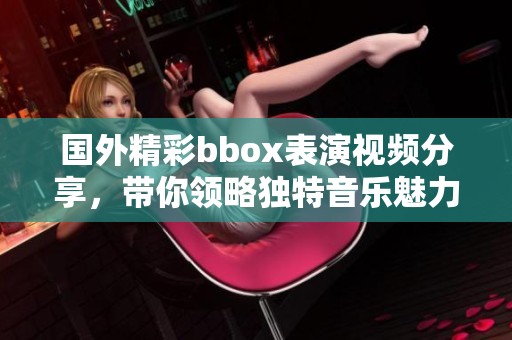 国外精彩bbox表演视频分享，带你领略独特音乐魅力