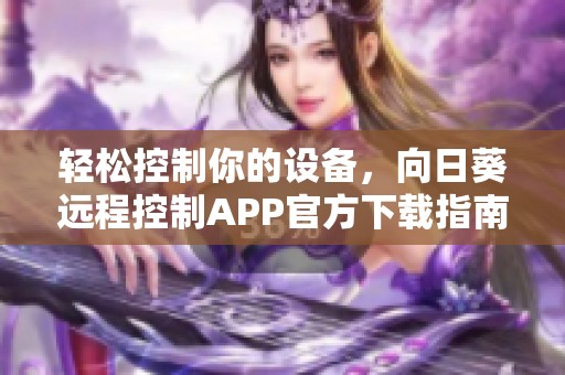 轻松控制你的设备，向日葵远程控制APP官方下载指南