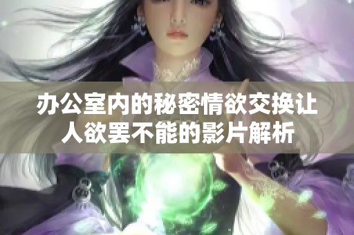 办公室内的秘密情欲交换让人欲罢不能的影片解析