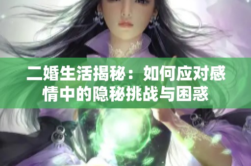 二婚生活揭秘：如何应对感情中的隐秘挑战与困惑