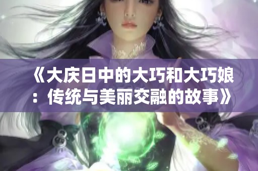 《大庆日中的大巧和大巧娘：传统与美丽交融的故事》