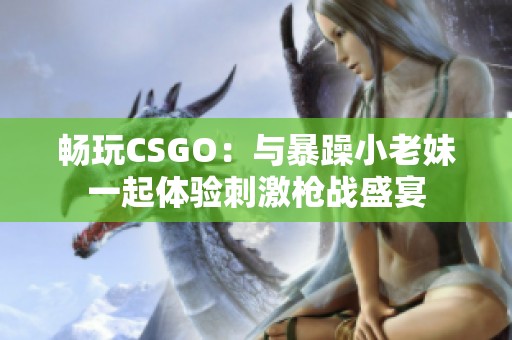 畅玩CSGO：与暴躁小老妹一起体验刺激枪战盛宴