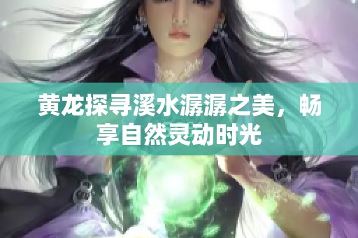 黄龙探寻溪水潺潺之美，畅享自然灵动时光