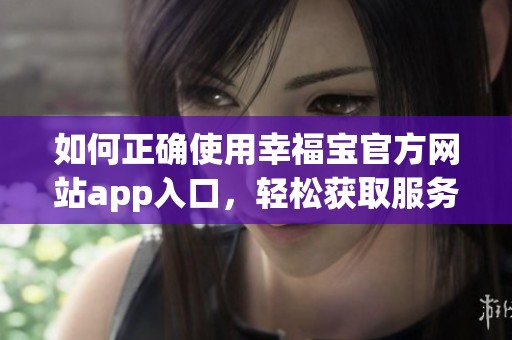 如何正确使用幸福宝官方网站app入口，轻松获取服务指南