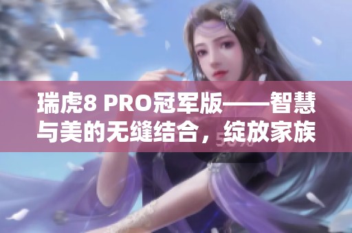 瑞虎8 PRO冠军版——智慧与美的无缝结合，绽放家族新魅力