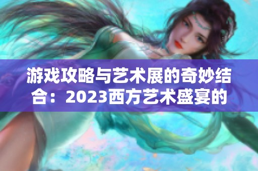 游戏攻略与艺术展的奇妙结合：2023西方艺术盛宴的新视角探索