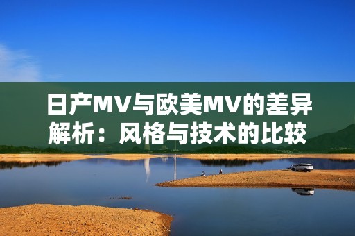 日产MV与欧美MV的差异解析：风格与技术的比较