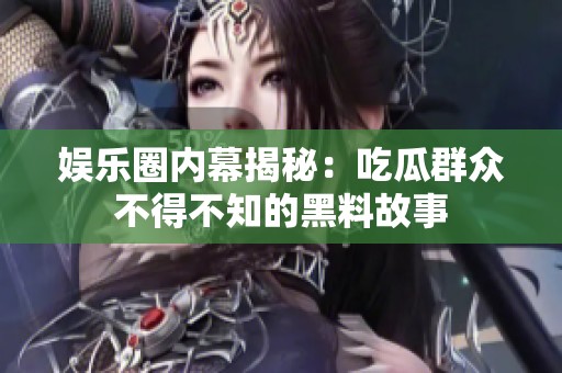 娱乐圈内幕揭秘：吃瓜群众不得不知的黑料故事