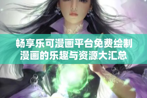 畅享乐可漫画平台免费绘制漫画的乐趣与资源大汇总