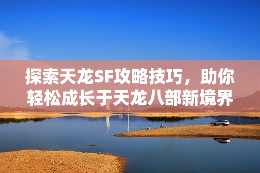 探索天龙SF攻略技巧，助你轻松成长于天龙八部新境界