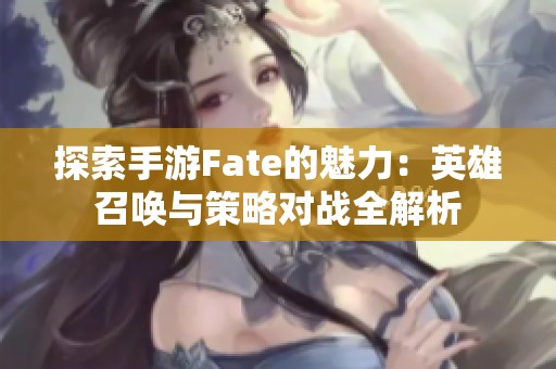 探索手游Fate的魅力：英雄召唤与策略对战全解析